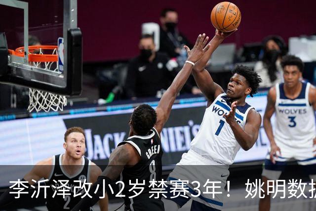 李沂泽改小2岁禁赛3年！姚明数据化一招显灵，领队们也栽了！